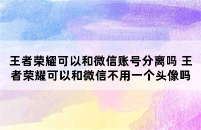 王者荣耀可以和微信账号分离吗 王者荣耀可以和微信不用一个头像吗